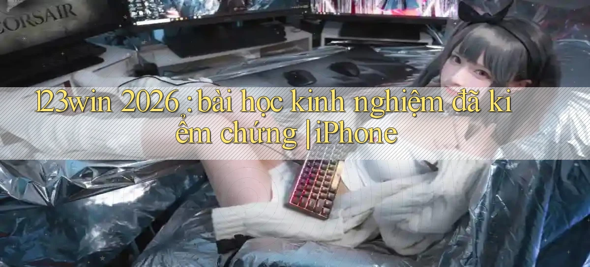 123win 2026 bài học kinh nghiệm đã kiểm chứng iPhone