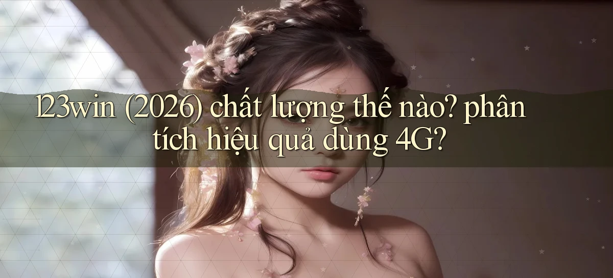123win (2026) chất lượng thế nào phân tích hiệu quả dùng 4G