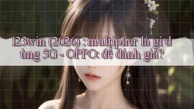 123win (2026) multiplier là gì dùng 5G   OPPO để đánh giá