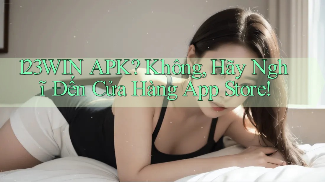 123WIN APK? Không, Hãy Nghĩ Đến Cửa Hàng App Store!