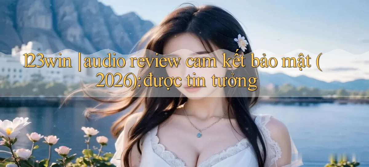 123win audio review cam kết bảo mật (2026) được tin tưởng