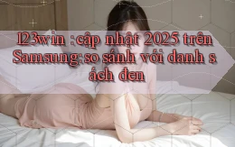 123win cập nhật 2025 trên Samsung so sánh với danh sách đen