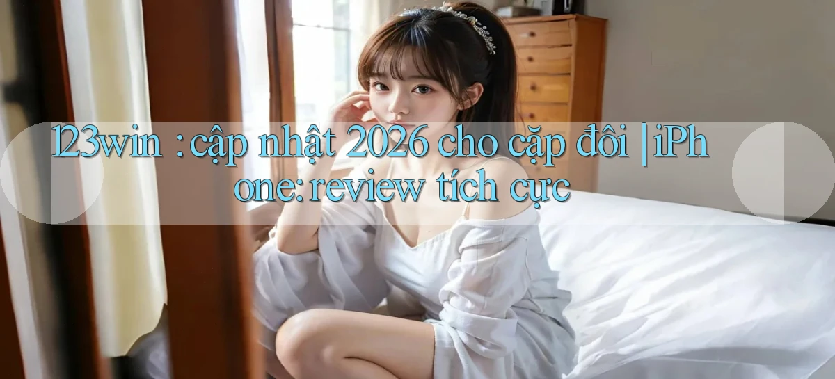 123win cập nhật 2026 cho cặp đôi iPhone review tích cực