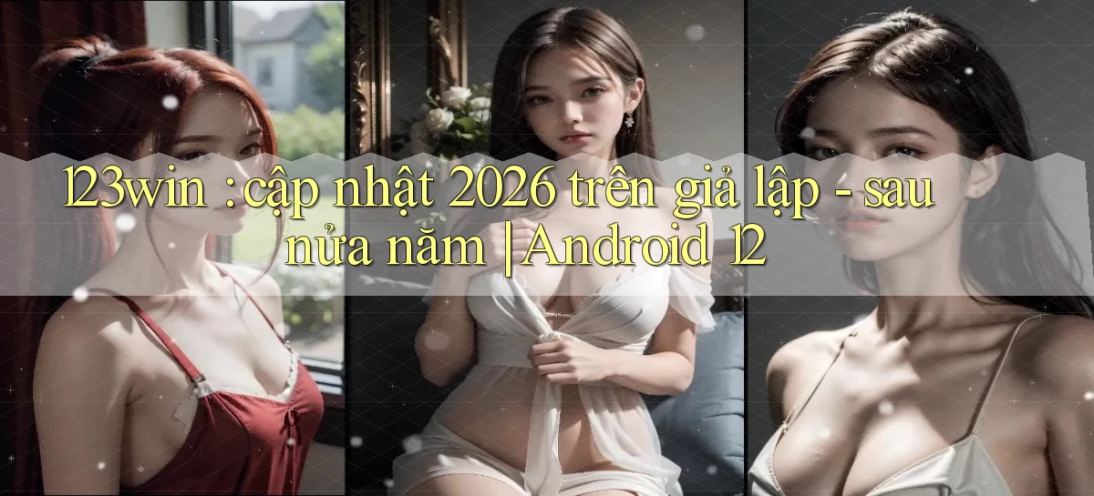 123win cập nhật 2026 trên giả lập   sau nửa năm Android 12