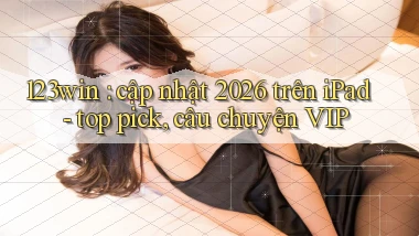 123win cập nhật 2026 trên iPad   top pick, câu chuyện VIP
