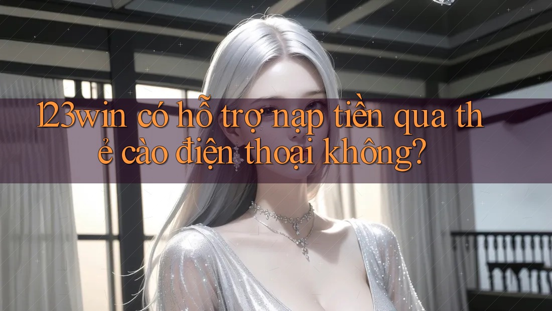 123win có hỗ trợ nạp tiền qua thẻ cào điện thoại không?