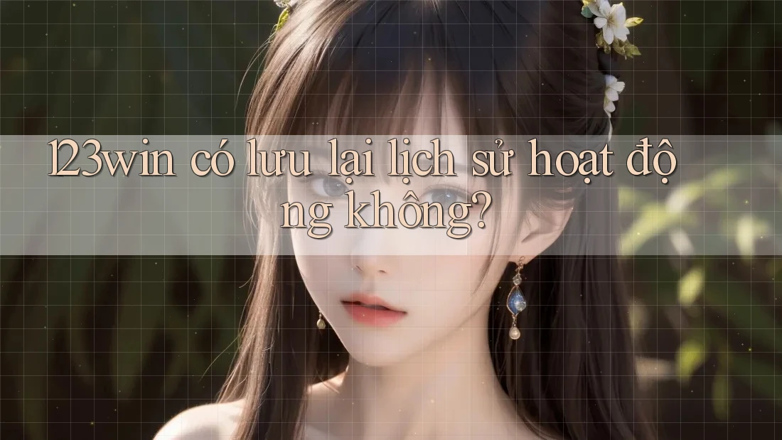 123win có lưu lại lịch sử hoạt động không? 123win có lưu lại lịch sử hoạt động không?
