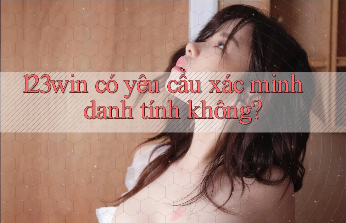 123win có yêu cầu xác minh danh tính không? 123win có yêu cầu xác minh danh tính không?