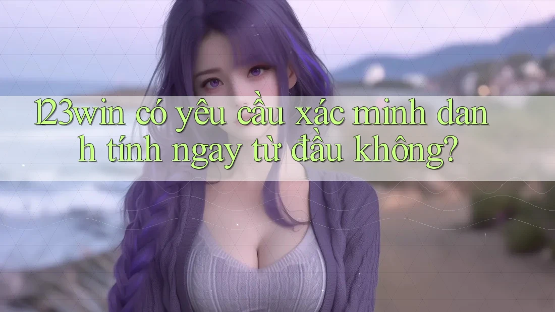 123win có yêu cầu xác minh danh tính ngay từ đầu không?