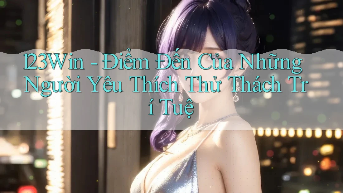 123Win - Điểm Đến Của Những Người Yêu Thích Thử Thách Trí Tuệ