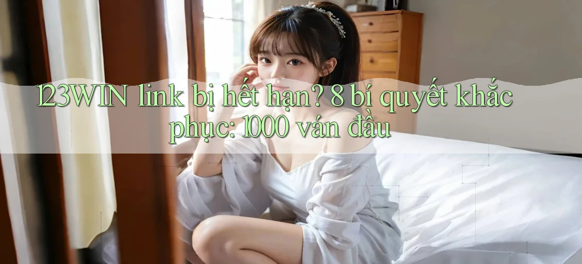 123WIN link bị hết hạn 8 bí quyết khắc phục 1000 ván đầu