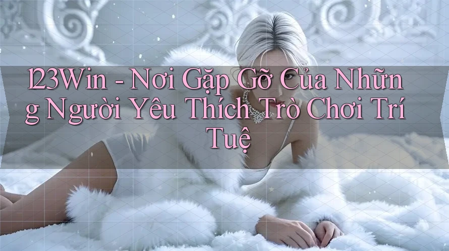 123Win - Nơi Gặp Gỡ Của Những Người Yêu Thích Trò Chơi Trí Tuệ 123Win - Nơi Gặp Gỡ Của Những Người Yêu Thích Trò Chơi Trí Tuệ