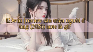 123win review sâu triệu người dùng (2026) ante là gì