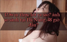 123win thực hư ra sao ảnh so sánh tại Đà Nẵng 48 giờ đầu