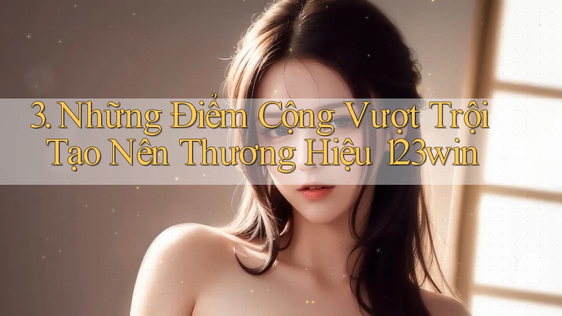3. Những Điểm Cộng Vượt Trội Tạo Nên Thương Hiệu 123win