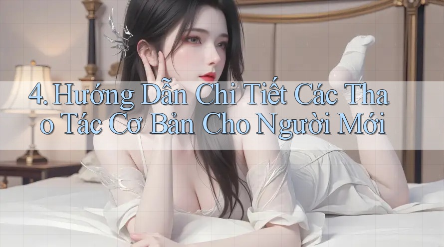 4. Hướng Dẫn Chi Tiết Các Thao Tác Cơ Bản Cho Người Mới