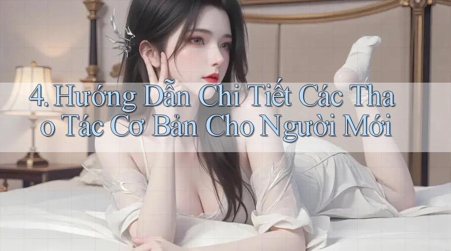 4. Hướng Dẫn Chi Tiết Các Thao Tác Cơ Bản Cho Người Mới