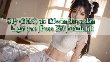 8 lý (2026) do 123win được đánh giá cao Poco X6 tránh tilt