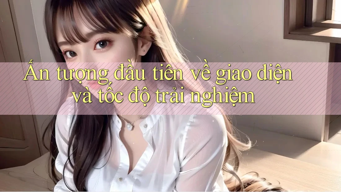 Ấn tượng đầu tiên về giao diện và tốc độ trải nghiệm