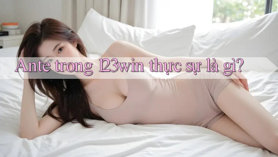 Ante trong 123win thực sự là gì? Ante trong 123win thực sự là gì?