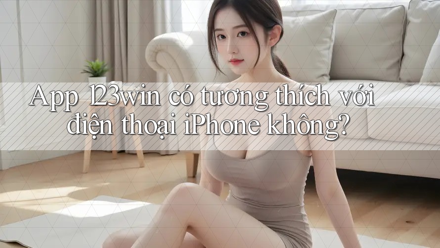 App 123win có tương thích với điện thoại iPhone không? App 123win có tương thích với điện thoại iPhone không?