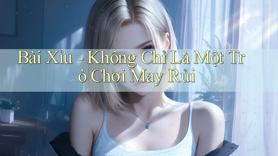 Bài Xỉu - Không Chỉ Là Một Trò Chơi May Rủi