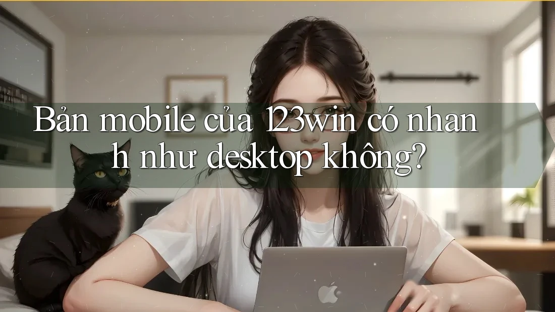 Bản mobile của 123win có nhanh như desktop không? Bản mobile của 123win có nhanh như desktop không?