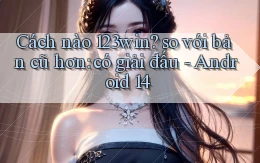 Cách nào 123win so với bản cũ hơn có giải đấu   Android 14