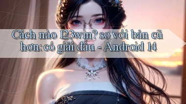 Cách nào 123win so với bản cũ hơn có giải đấu   Android 14