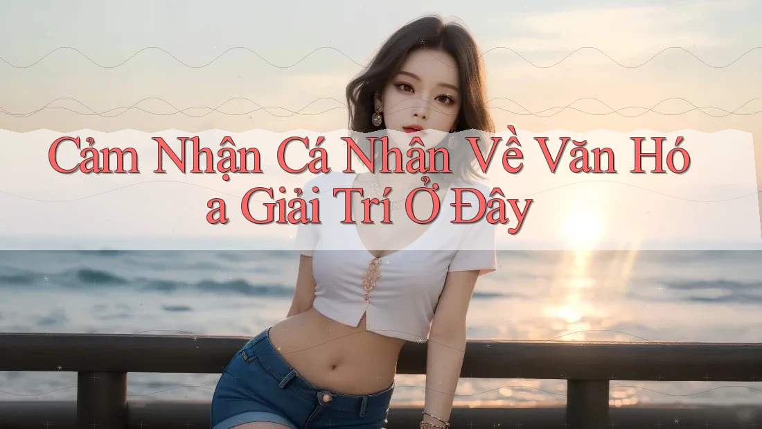 Cảm Nhận Cá Nhân Về Văn Hóa Giải Trí Ở Đây Cảm Nhận Cá Nhân Về Văn Hóa Giải Trí Ở Đây