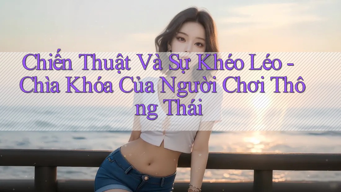 Chiến Thuật Và Sự Khéo Léo - Chìa Khóa Của Người Chơi Thông Thái
