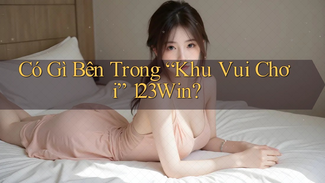 Có Gì Bên Trong “Khu Vui Chơi” 123Win? Có Gì Bên Trong “Khu Vui Chơi” 123Win?