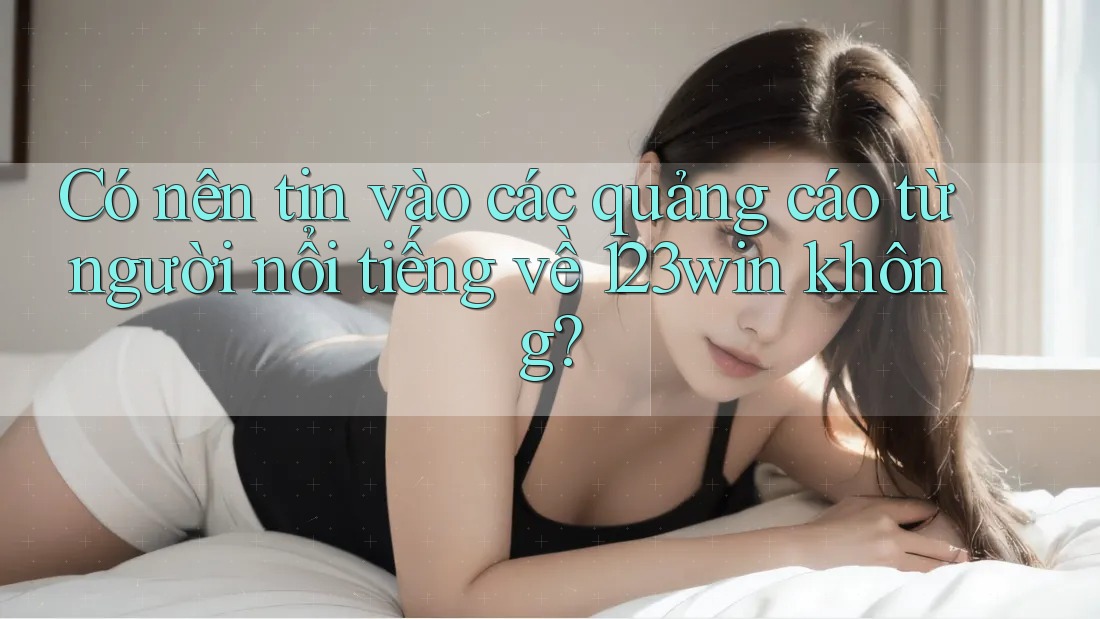 Có nên tin vào các quảng cáo từ người nổi tiếng về 123win không? Có nên tin vào các quảng cáo từ người nổi tiếng về 123win không?
