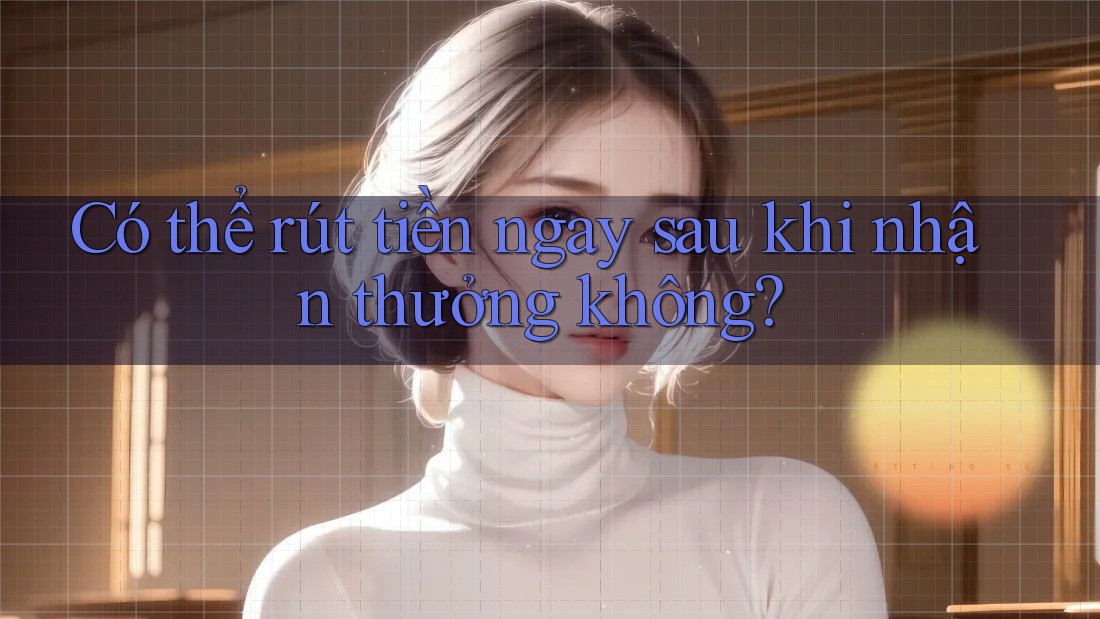 Có thể rút tiền ngay sau khi nhận thưởng không?