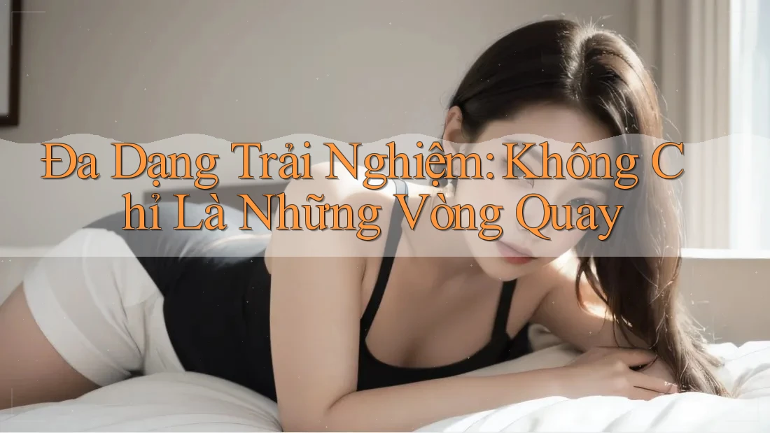Đa Dạng Trải Nghiệm: Không Chỉ Là Những Vòng Quay