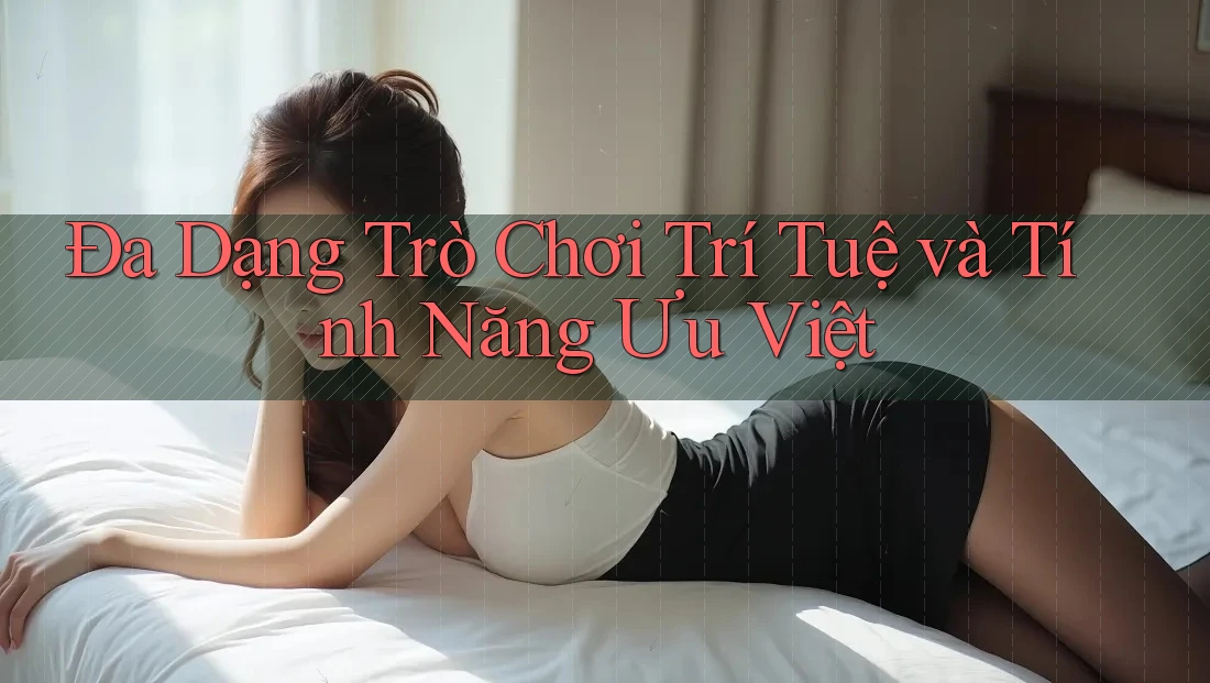 Đa Dạng Trò Chơi Trí Tuệ và Tính Năng Ưu Việt