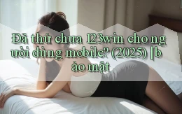 Đã thử chưa 123win cho người dùng mobile (2025) bảo mật