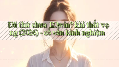 Đã thử chưa 123win khi thất vọng (2026)   cố vấn kinh nghiệm