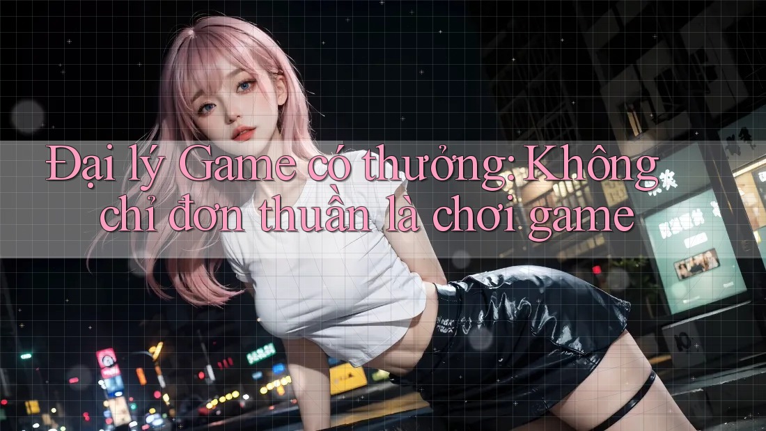 Đại lý Game có thưởng: Không chỉ đơn thuần là chơi game Đại lý Game có thưởng: Không chỉ đơn thuần là chơi game