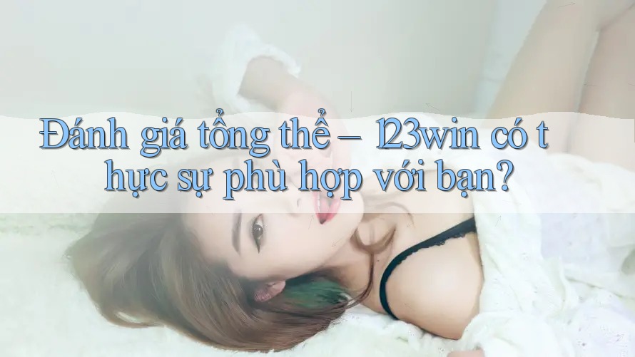 Đánh giá tổng thể – 123win có thực sự phù hợp với bạn?
