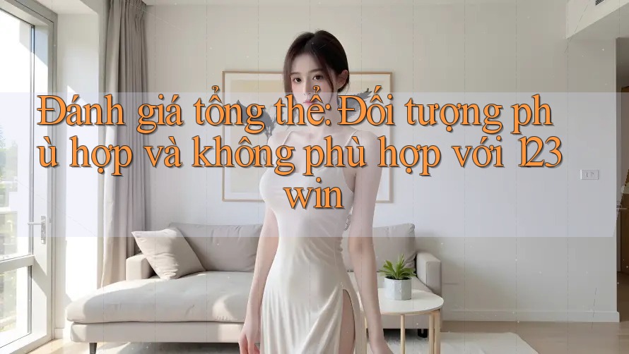 Đánh giá tổng thể: Đối tượng phù hợp và không phù hợp với 123win