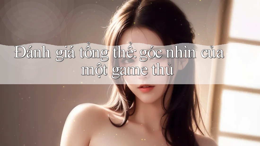 Đánh giá tổng thể: góc nhìn của một game thủ