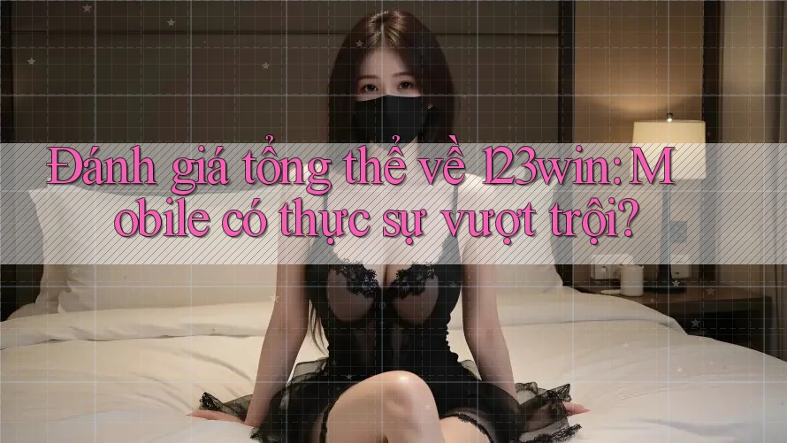 Đánh giá tổng thể về 123win: Mobile có thực sự vượt trội?