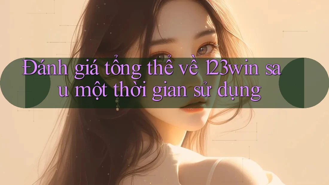 Đánh giá tổng thể về 123win sau một thời gian sử dụng