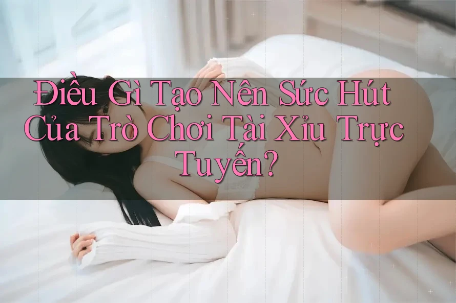 Điều Gì Tạo Nên Sức Hút Của Trò Chơi Tài Xỉu Trực Tuyến?