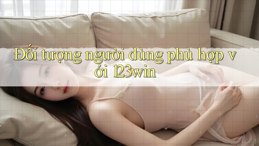 Đối tượng người dùng phù hợp với 123win Đối tượng người dùng phù hợp với 123win