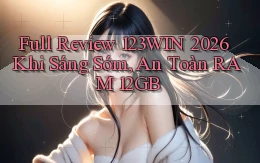 full review 123win 2026   khi sáng sớm, an toàn RAM 12GB