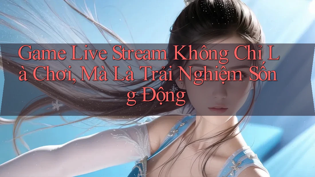 Game Live Stream Không Chỉ Là Chơi, Mà Là Trải Nghiệm Sống Động Game Live Stream Không Chỉ Là Chơi, Mà Là Trải Nghiệm Sống Động