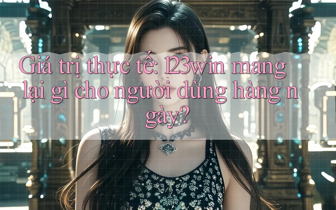 Giá trị thực tế: 123win mang lại gì cho người dùng hàng ngày?