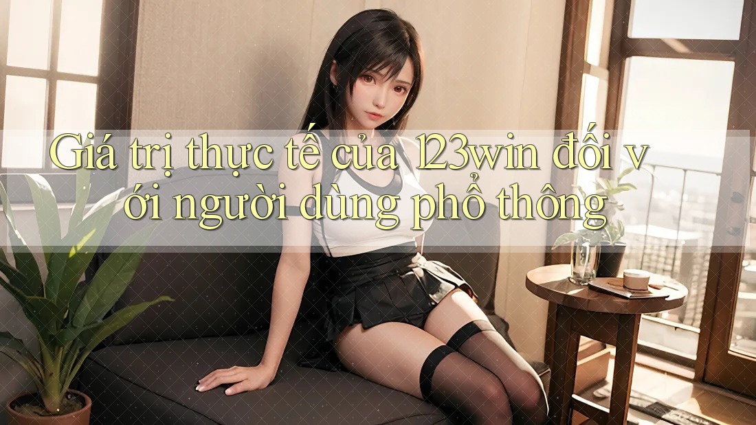 Giá trị thực tế của 123win đối với người dùng phổ thông